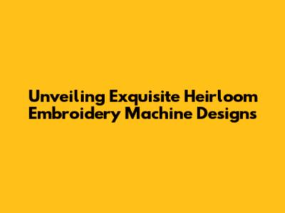 Unveiling Exquisite Heirloom Embroidery Machine Designs