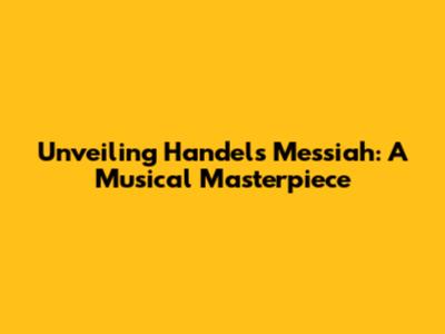 Unveiling Handel's Messiah: A Musical Masterpiece
