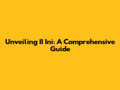 Unveiling II Ini: A Comprehensive Guide