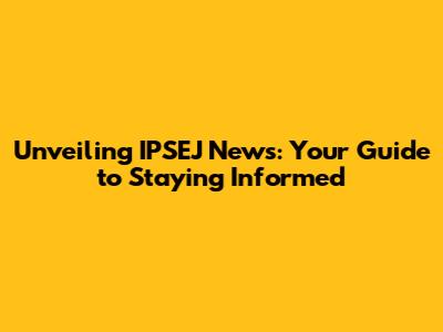 Unveiling IPSEJ News: Your Guide to Staying Informed