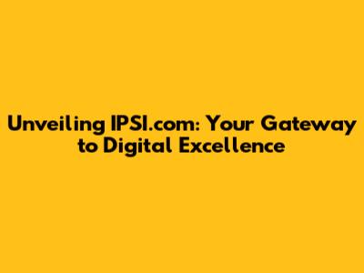 Unveiling IPSI.com: Your Gateway to Digital Excellence