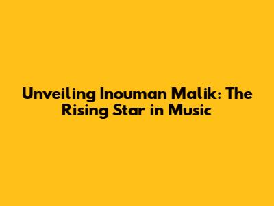 Unveiling Inouman Malik: The Rising Star in Music