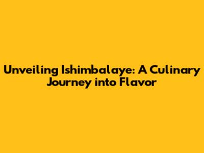 Unveiling Ishimbalaye: A Culinary Journey into Flavor