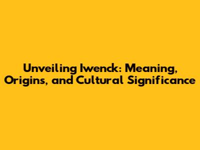 Unveiling Iwenck: Meaning, Origins, and Cultural Significance