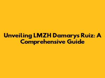 Unveiling LMZH Damarys Ruiz: A Comprehensive Guide