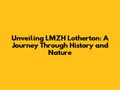 Unveiling LMZH Lotherton: A Journey Through History and Nature