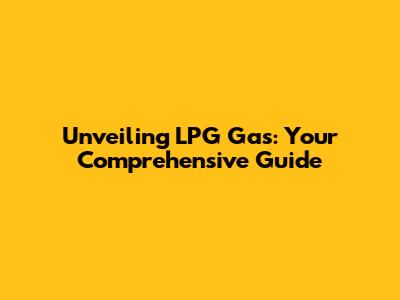 Unveiling LPG Gas: Your Comprehensive Guide