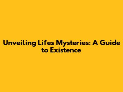 Unveiling Life's Mysteries: A Guide to Existence