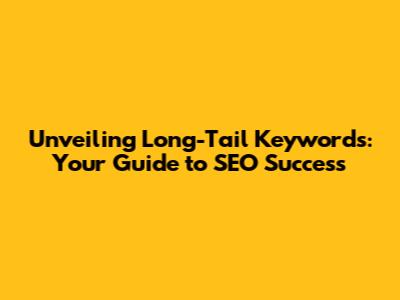 Unveiling Long-Tail Keywords: Your Guide to SEO Success