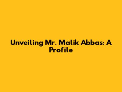 Unveiling Mr. Malik Abbas: A Profile