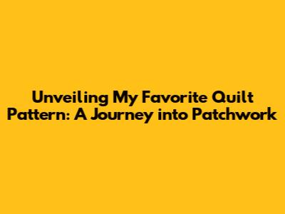 Unveiling My Favorite Quilt Pattern: A Journey into Patchwork