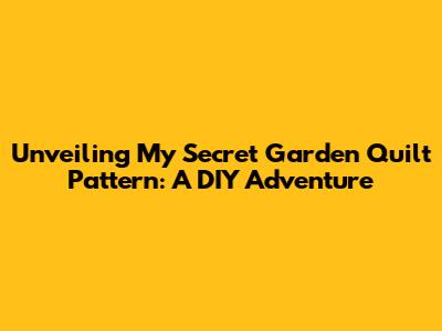 Unveiling My Secret Garden Quilt Pattern: A DIY Adventure
