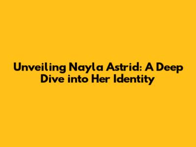 Unveiling Nayla Astrid: A Deep Dive into Her Identity