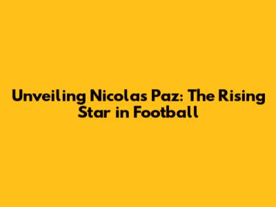 Unveiling Nicolas Paz: The Rising Star in Football