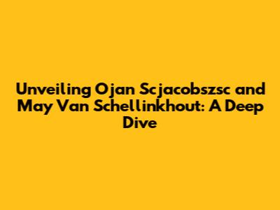 Unveiling Ojan Scjacobszsc and May Van Schellinkhout: A Deep Dive