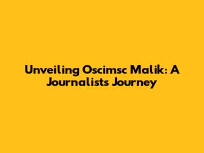 Unveiling Osci'msc Malik: A Journalist's Journey
