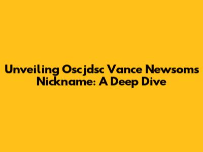 Unveiling Oscjdsc Vance Newsom's Nickname: A Deep Dive