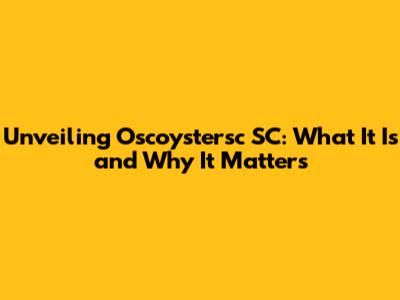 Unveiling Oscoystersc SC: What It Is and Why It Matters