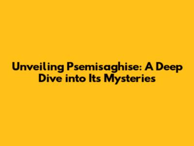 Unveiling Psemisaghise: A Deep Dive into Its Mysteries