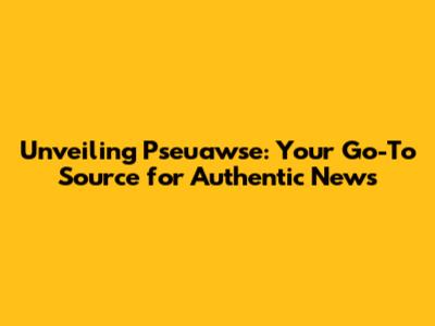 Unveiling Pseuawse: Your Go-To Source for Authentic News