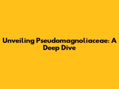 Unveiling Pseudomagnoliaceae: A Deep Dive