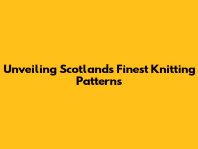 Unveiling Scotland's Finest Knitting Patterns