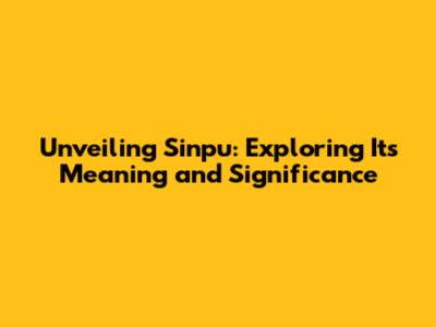 Unveiling Sinpu: Exploring Its Meaning and Significance