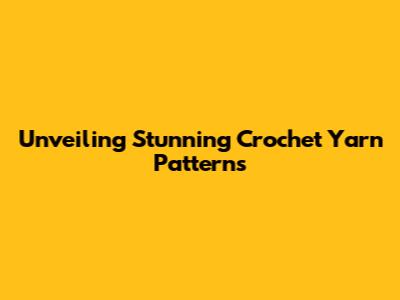 Unveiling Stunning Crochet Yarn Patterns