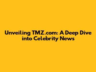 Unveiling TMZ.com: A Deep Dive into Celebrity News