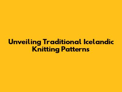 Unveiling Traditional Icelandic Knitting Patterns