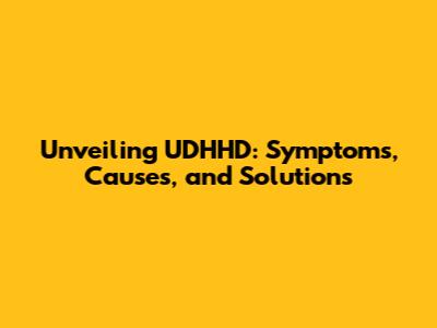 Unveiling UDHHD: Symptoms, Causes, and Solutions