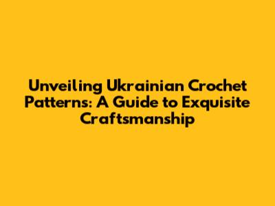 Unveiling Ukrainian Crochet Patterns: A Guide to Exquisite Craftsmanship