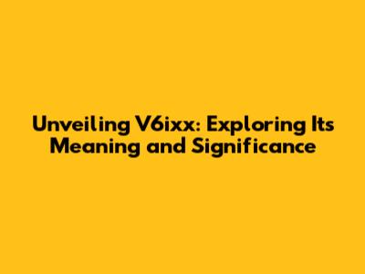 Unveiling V6ixx: Exploring Its Meaning and Significance