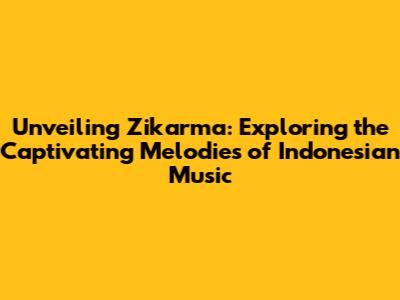 Unveiling Zikarma: Exploring the Captivating Melodies of Indonesian Music