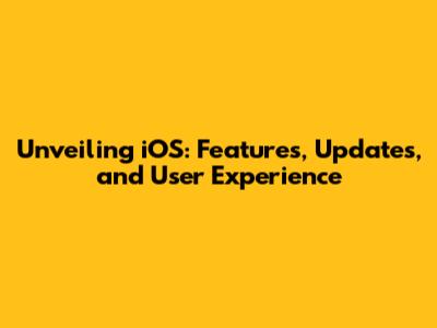 Unveiling iOS: Features, Updates, and User Experience