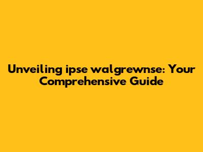 Unveiling ipse walgrewnse: Your Comprehensive Guide