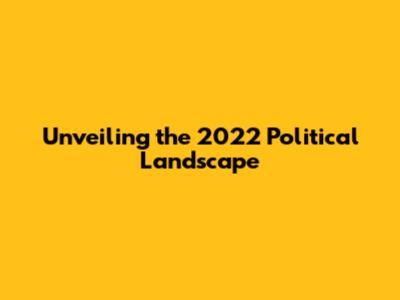 Unveiling the 2022 Political Landscape