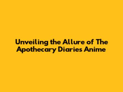 Unveiling the Allure of The Apothecary Diaries Anime