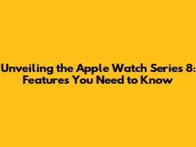 Unveiling the Apple Watch Series 8: Features You Need to Know