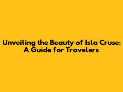 Unveiling the Beauty of Isla Cruse: A Guide for Travelers