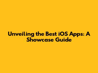 Unveiling the Best iOS Apps: A Showcase Guide