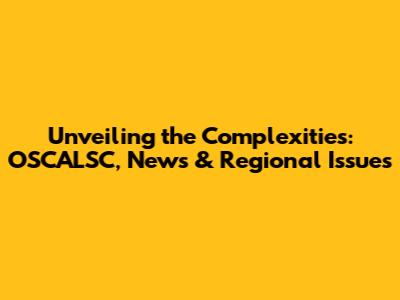 Unveiling the Complexities: OSCALSC, News & Regional Issues