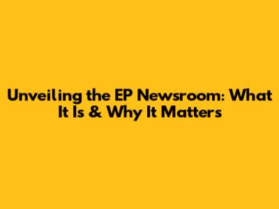 Unveiling the EP Newsroom: What It Is & Why It Matters