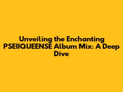 Unveiling the Enchanting PSEIIQUEENSE Album Mix: A Deep Dive