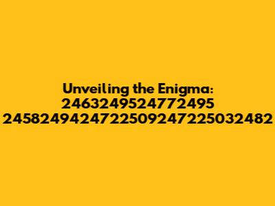 Unveiling the Enigma: 2463249524772495 2458249424722509247225032482