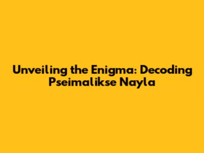 Unveiling the Enigma: Decoding Pseimalikse Nayla