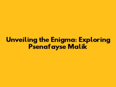 Unveiling the Enigma: Exploring Psenafayse Malik