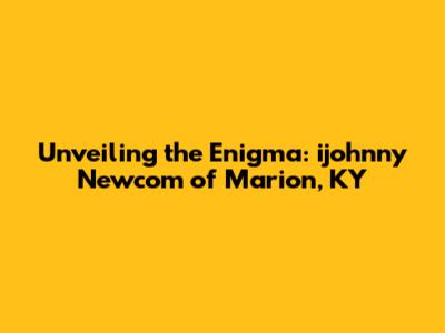 Unveiling the Enigma: ijohnny Newcom of Marion, KY