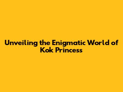 Unveiling the Enigmatic World of Kok Princess