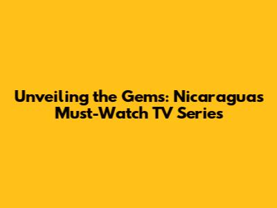 Unveiling the Gems: Nicaragua's Must-Watch TV Series